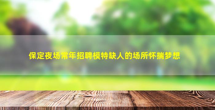 保定夜场常年招聘模特缺人的场所怀揣梦想